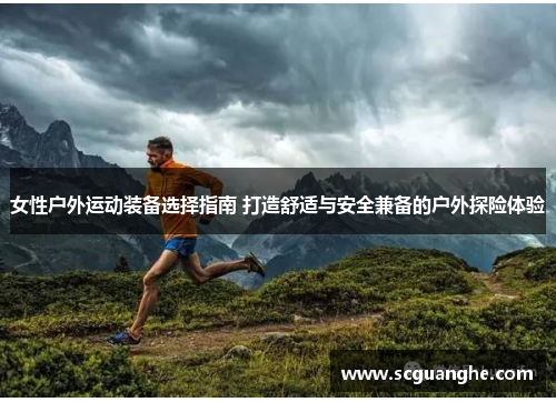 女性户外运动装备选择指南 打造舒适与安全兼备的户外探险体验