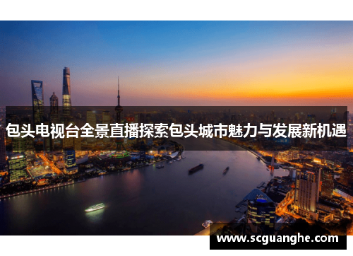 包头电视台全景直播探索包头城市魅力与发展新机遇