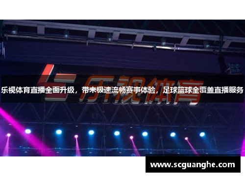 乐视体育直播全面升级，带来极速流畅赛事体验，足球篮球全覆盖直播服务