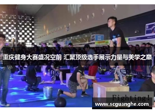 重庆健身大赛盛况空前 汇聚顶级选手展示力量与美学之巅